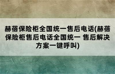 赫蓓保险柜全国统一售后电话(赫蓓保险柜售后电话全国统一 售后解决方案一键呼叫)